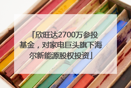 欣旺达2700万参投基金，对家电巨头旗下海尔新能源股权投资