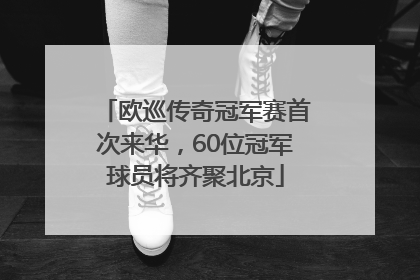 欧巡传奇冠军赛首次来华，60位冠军球员将齐聚北京