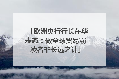 欧洲央行行长在华表态：做全球贸易霸凌者非长远之计