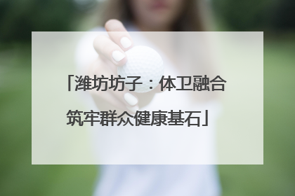 潍坊坊子：体卫融合筑牢群众健康基石
