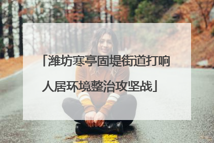 潍坊寒亭固堤街道打响人居环境整治攻坚战