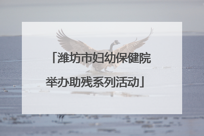 潍坊市妇幼保健院举办助残系列活动