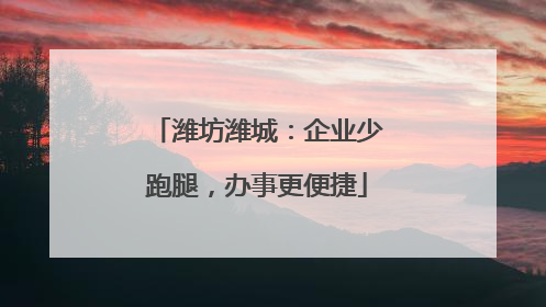 潍坊潍城：企业少跑腿，办事更便捷