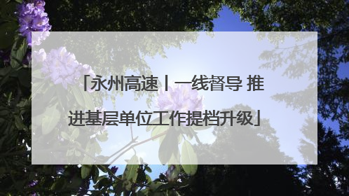 永州高速丨一线督导 推进基层单位工作提档升级