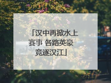 汉中再掀水上赛事 各路英豪竞逐汉江