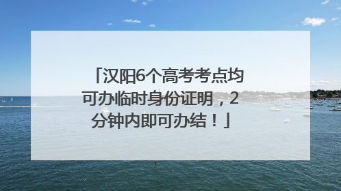 汉阳6个高考考点均可办临时身份证明，2分钟内即可办结！