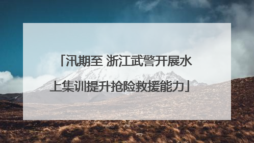 汛期至 浙江武警开展水上集训提升抢险救援能力