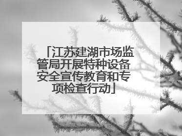 江苏建湖市场监管局开展特种设备安全宣传教育和专项检查行动