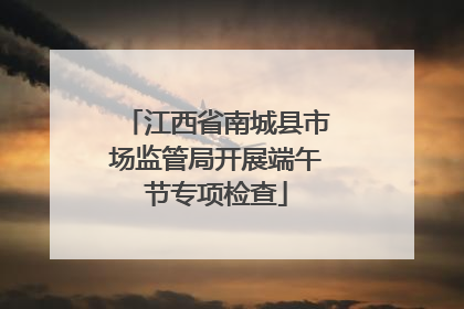 江西省南城县市场监管局开展端午节专项检查