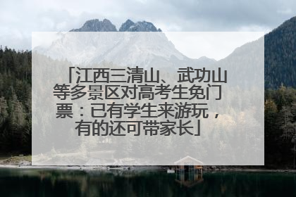 江西三清山、武功山等多景区对高考生免门票：已有学生来游玩，有的还可带家长