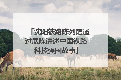 沈阳铁路陈列馆通过展陈讲述中国铁路科技强国故事