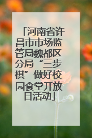 河南省许昌市市场监管局魏都区分局“三步棋”做好校园食堂开放日活动