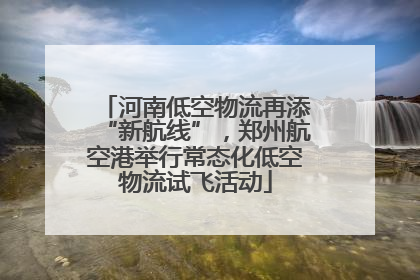 河南低空物流再添“新航线”，郑州航空港举行常态化低空物流试飞活动