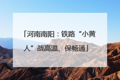河南南阳：铁路“小黄人”战高温、保畅通