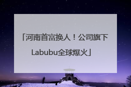 河南首富换人！公司旗下Labubu全球爆火