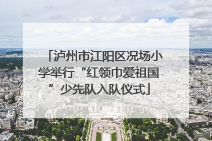 泸州市江阳区况场小学举行“红领巾爱祖国”少先队入队仪式