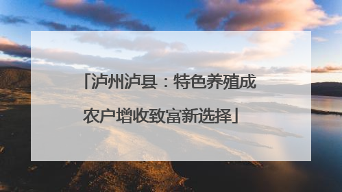 泸州泸县：特色养殖成农户增收致富新选择