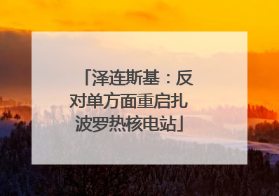 泽连斯基：反对单方面重启扎波罗热核电站