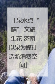 泉水点“睛” 文旅生花 济南以泉为媒打造新消费空间
