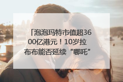 泡泡玛特市值超3600亿港元！10岁拉布布能否延续“哪吒”神话？｜热财经