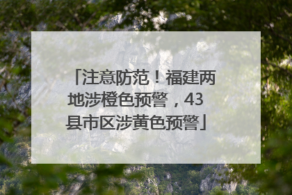注意防范！福建两地涉橙色预警，43县市区涉黄色预警