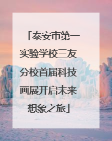 泰安市第一实验学校三友分校首届科技画展开启未来想象之旅