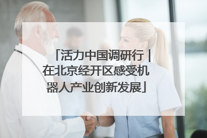 活力中国调研行｜在北京经开区感受机器人产业创新发展