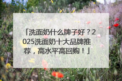 洗面奶什么牌子好？2025洗面奶十大品牌推荐，高水平高回购！
