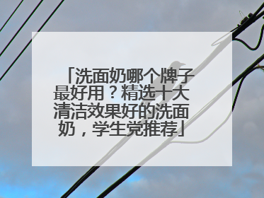 洗面奶哪个牌子最好用？精选十大清洁效果好的洗面奶，学生党推荐
