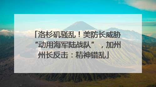 洛杉矶骚乱！美防长威胁“动用海军陆战队”，加州州长反击：精神错乱