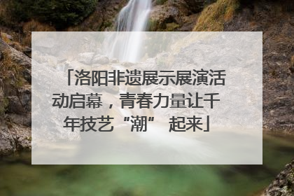 洛阳非遗展示展演活动启幕，青春力量让千年技艺“潮” 起来