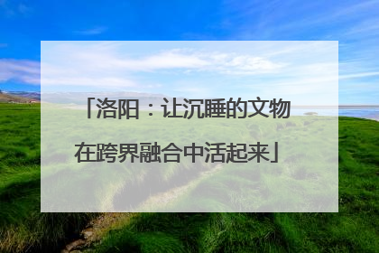 洛阳：让沉睡的文物在跨界融合中活起来