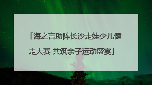海之言助阵长沙走娃少儿健走大赛 共筑亲子运动盛宴