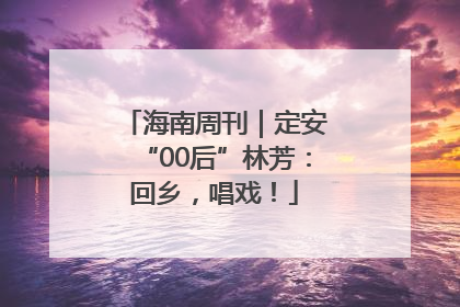 海南周刊｜定安“00后”林芳：回乡，唱戏！
