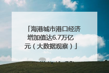 海港城市港口经济增加值达6.7万亿元（大数据观察）