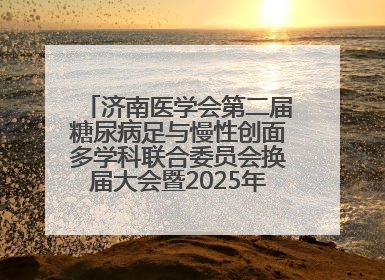 济南医学会第二届糖尿病足与慢性创面多学科联合委员会换届大会暨2025年学术年会成功举行