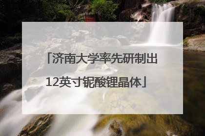 济南大学率先研制出12英寸铌酸锂晶体