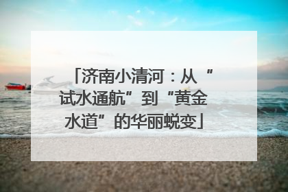 济南小清河：从“试水通航”到“黄金水道”的华丽蜕变
