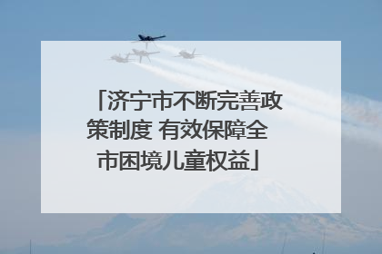 济宁市不断完善政策制度 有效保障全市困境儿童权益