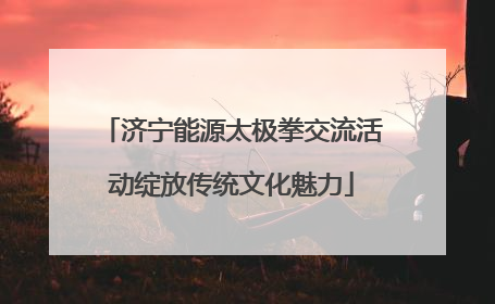 济宁能源太极拳交流活动绽放传统文化魅力
