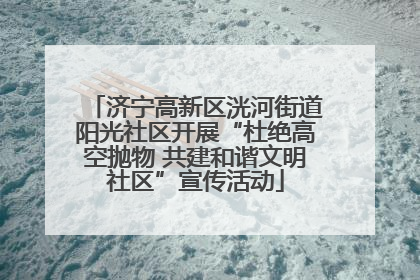 济宁高新区洸河街道阳光社区开展“杜绝高空抛物 共建和谐文明社区”宣传活动