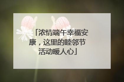 浓情端午幸福安康，这里的睦邻节活动暖人心