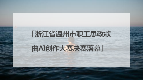 浙江省温州市职工思政歌曲AI创作大赛决赛落幕