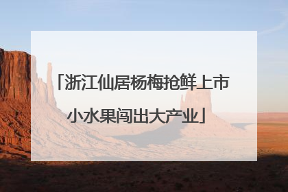 浙江仙居杨梅抢鲜上市 小水果闯出大产业