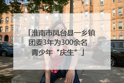淮南市凤台县一乡镇团委3年为300余名青少年“庆生”