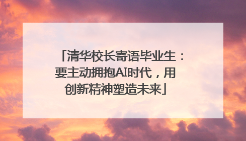 清华校长寄语毕业生：要主动拥抱AI时代，用创新精神塑造未来