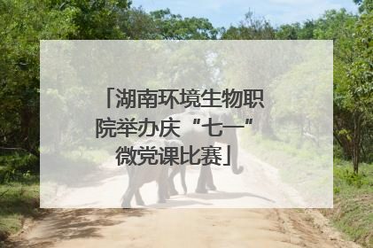 湖南环境生物职院举办庆“七一”微党课比赛