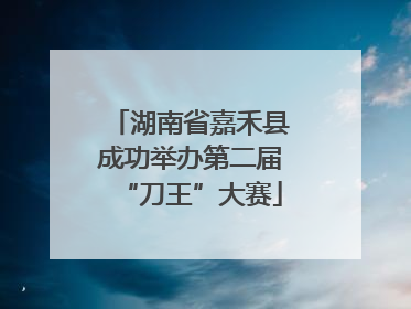 湖南省嘉禾县成功举办第二届“刀王”大赛