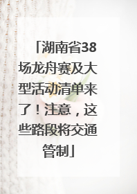 湖南省38场龙舟赛及大型活动清单来了！注意，这些路段将交通管制