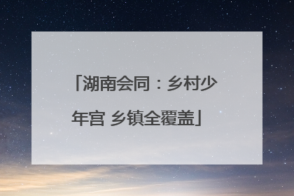 湖南会同：乡村少年宫 乡镇全覆盖